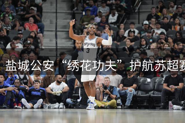 盐城公安“绣花功夫”护航苏超赛事安全